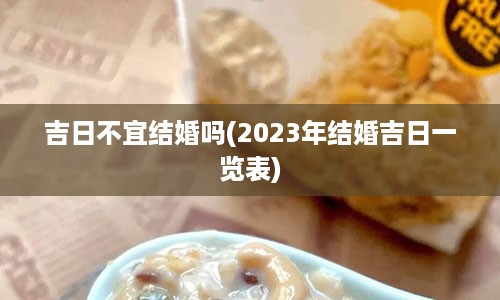 吉日不宜结婚吗(2023年结婚吉日一览表)