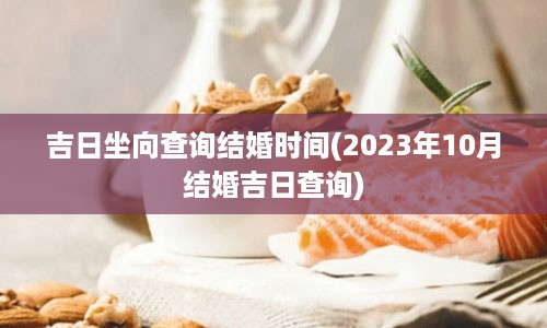 吉日坐向查询结婚时间(2023年10月结婚吉日查询)