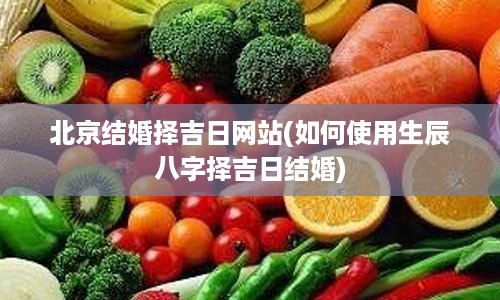 北京结婚择吉日网站(如何使用生辰八字择吉日结婚)