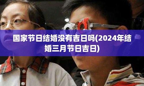 国家节日结婚没有吉日吗(2024年结婚三月节日吉日)