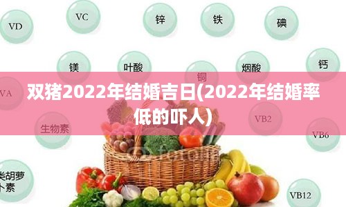 双猪2022年结婚吉日(2022年结婚率低的吓人)