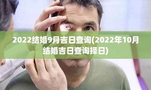 2022结婚9月吉日查询(2022年10月结婚吉日查询择日)