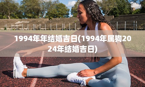 1994年年结婚吉日(1994年属狗2024年结婚吉日)