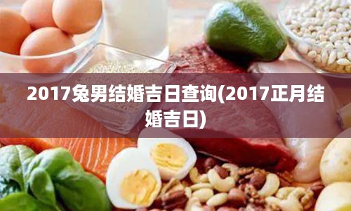 2017兔男结婚吉日查询(2017正月结婚吉日)