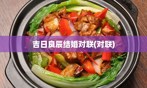 吉日良辰结婚对联(对联)