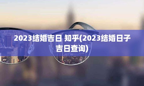 2023结婚吉日 知乎(2023结婚日子吉日查询)