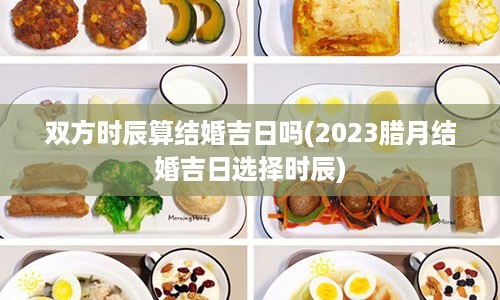 双方时辰算结婚吉日吗(2023腊月结婚吉日选择时辰)