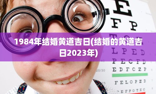 1984年结婚黄道吉日(结婚的黄道吉日2023年)