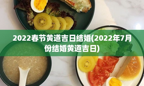 2022春节黄道吉日结婚(2022年7月份结婚黄道吉日)