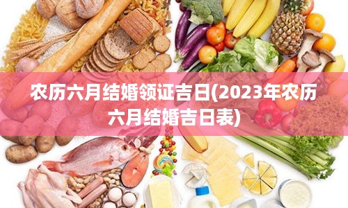 农历六月结婚领证吉日(2023年农历六月结婚吉日表)