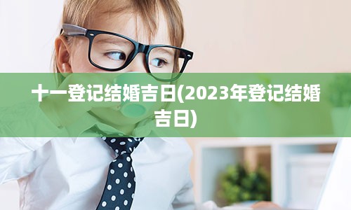 十一登记结婚吉日(2023年登记结婚吉日)