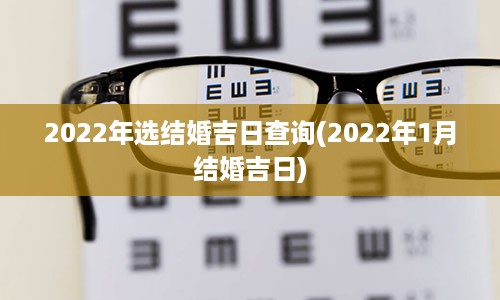 2022年选结婚吉日查询(2022年1月结婚吉日)