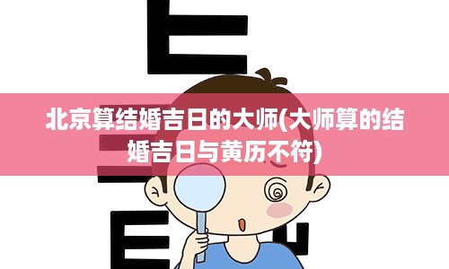 北京算结婚吉日的大师(大师算的结婚吉日与黄历不符)