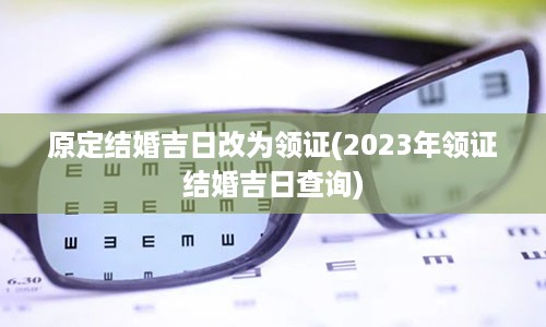 原定结婚吉日改为领证(2023年领证结婚吉日查询)