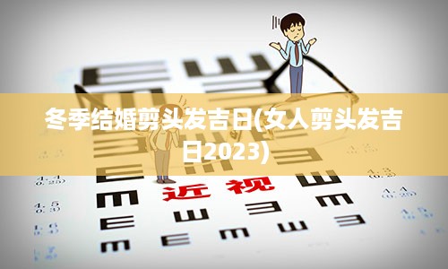 冬季结婚剪头发吉日(女人剪头发吉日2023)