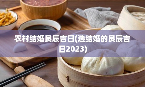 农村结婚良辰吉日(选结婚的良辰吉日2023)