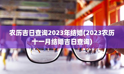 农历吉日查询2023年结婚(2023农历十一月结婚吉日查询)