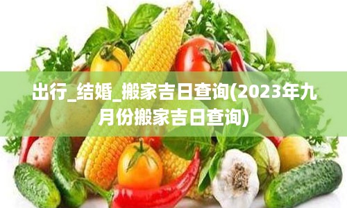 出行_结婚_搬家吉日查询(2023年九月份搬家吉日查询)