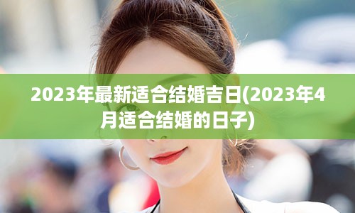 2023年最新适合结婚吉日(2023年4月适合结婚的日子)