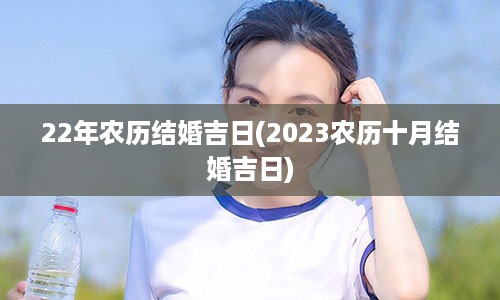 22年农历结婚吉日(2023农历十月结婚吉日)