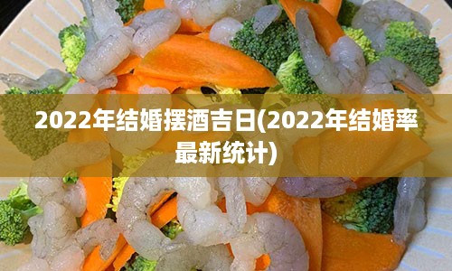 2022年结婚摆酒吉日(2022年结婚率最新统计)