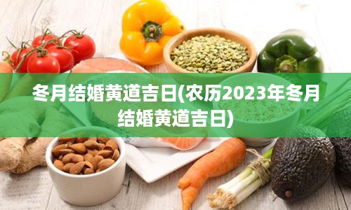 冬月结婚黄道吉日(农历2023年冬月结婚黄道吉日)