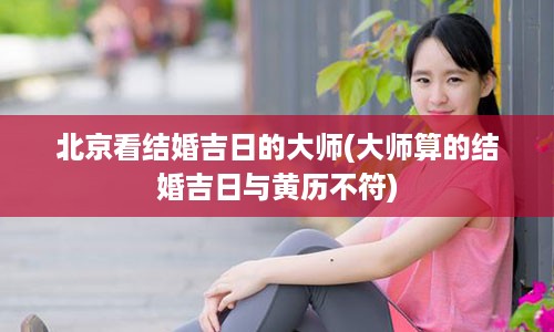 北京看结婚吉日的大师(大师算的结婚吉日与黄历不符)