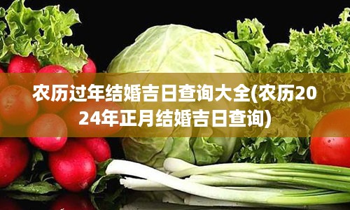 农历过年结婚吉日查询大全(农历2024年正月结婚吉日查询)