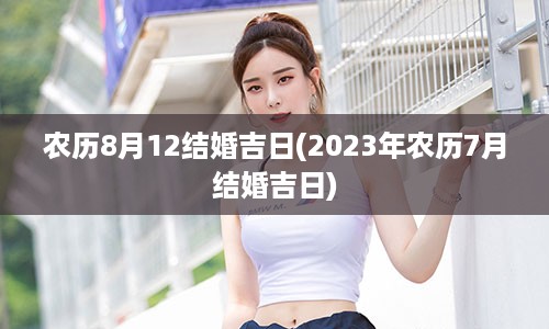 农历8月12结婚吉日(2023年农历7月结婚吉日)