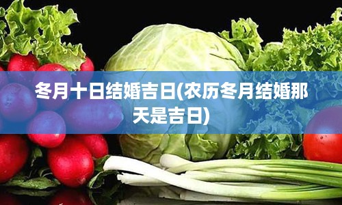 冬月十日结婚吉日(农历冬月结婚那天是吉日)