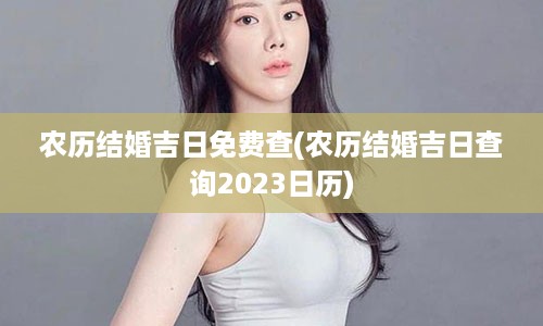 农历结婚吉日免费查(农历结婚吉日查询2023日历)